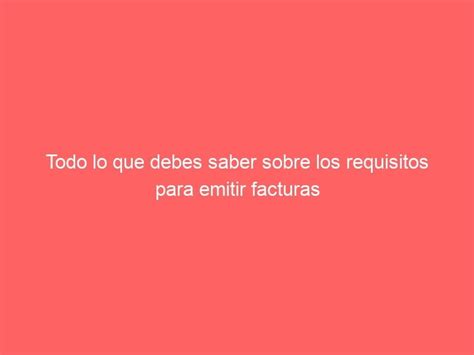 Todo Lo Que Debes Saber Sobre Los Requisitos Para Emitir Facturas