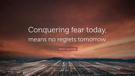 Aaron Lauritsen Quote Conquering Fear Today Means No Regrets Tomorrow