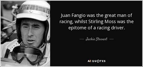 Jackie Stewart quote: Juan Fangio was the great man of racing, whilst ...