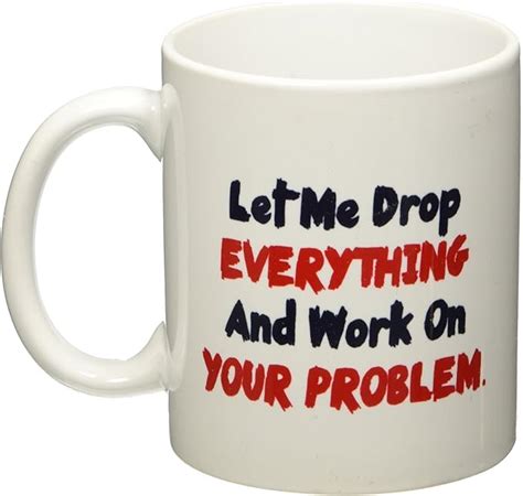 Let Me Drop Everything And Start Working On Your Problem 11 Oz Coffee Mug Funny