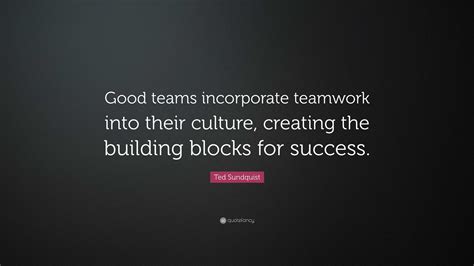 Ted Sundquist Quote: “Good teams incorporate teamwork into their ...