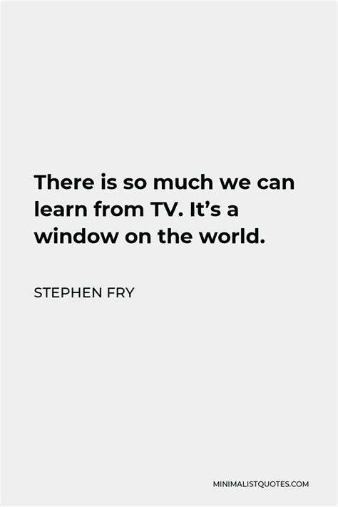 Stephen Fry Quote There Is So Much We Can Learn From Tv Its A Window