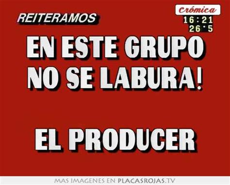 En Este Grupo No Se Labura El Producer Placas Rojas TV