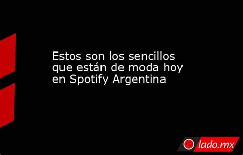 Estos Son Los Sencillos Que Están De Moda Hoy En Spotify Argentina Ladomx