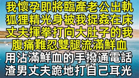 我懷孕即將臨產老公出軌，狐狸精光身被我捉姦在床，丈夫揮拳打向大肚子的我，腹痛難忍雙腿流滿鮮血，用沾滿鮮血的手撥通電話，渣男丈夫跪地打自己耳光