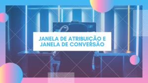 Janela de Conversão e Janela de Atribuição sabe o que é Oficial