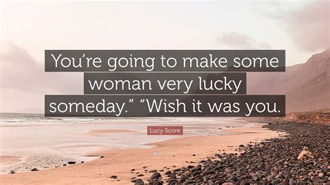 Lucy Score Quote “youre Going To Make Some Woman Very Lucky Someday” “wish It Was You”