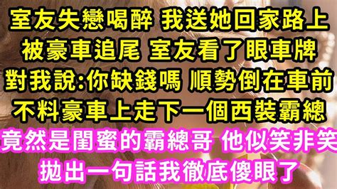 室友失戀喝醉 我送她回家路上，竟被豪車追尾 室友看看車牌，幽幽道姐帶你暴富 倒在了車前，她霸總哥走下車我倆面面相覷，後來他紅著臉把我堵在臥室