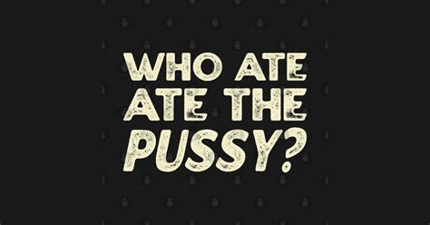 Who Ate All The Pussy Who Ate All The Pussy T Shirt TeePublic