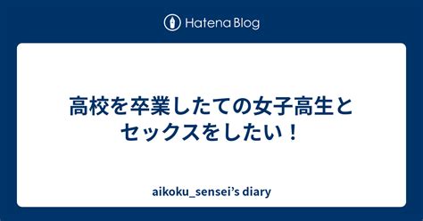 高校を卒業したての女子高生とセックスをしたい！ Aikokusenseis Diary