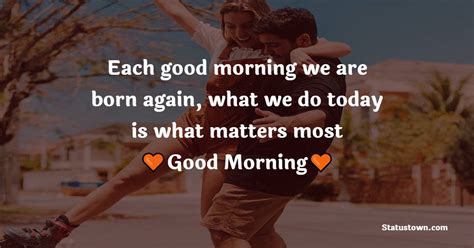 Each Good Morning We Are Born Again What We Do Today Is What Matters