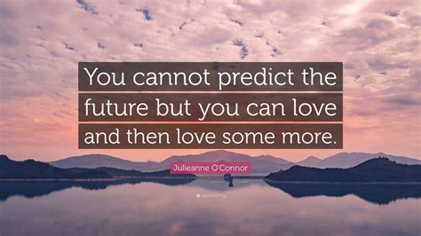 Julieanne O Connor Quote “you Cannot Predict The Future But You Can Love And Then Love Some More ”