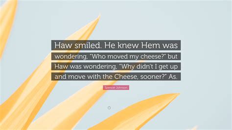 Spencer Johnson Quote: “Haw smiled. He knew Hem was wondering, “Who moved my cheese?” but Haw ...