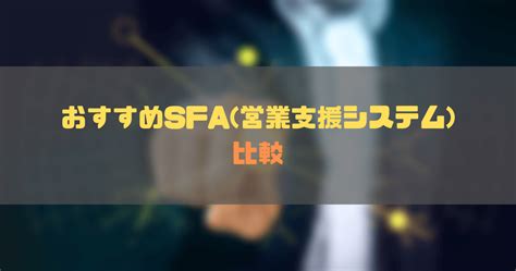 おすすめのsfa（営業支援ツール）10選を比較紹介！sfaのメリットやcrmとの違いも解説