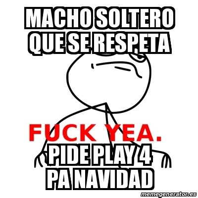Meme Fuck Yea Macho Soltero Que Se Respeta Pide Play 4 Pa Navidad 14451703