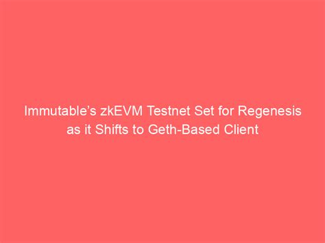 Immutables ZkEVM Testnet Set For Regenesis As It Shifts To Geth Based