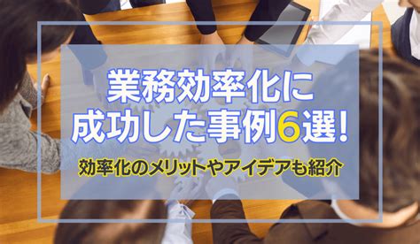 業務効率化に成功した事例6選！効率化のメリットやアイデアも紹介 業務効率化に成功した事例6選！効率化のメリットやアイデアも紹介