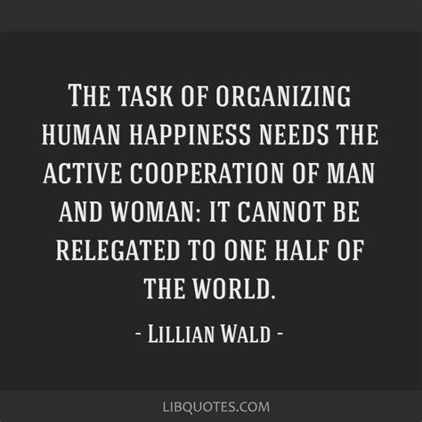 The task of organizing human happiness needs the active...