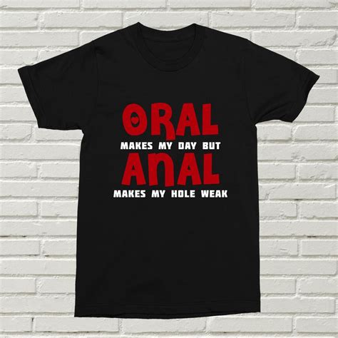 Oral Makes My Day But Anal Make My Hole Weak T Shirt Funny Offensive Gift Valentines Birthday