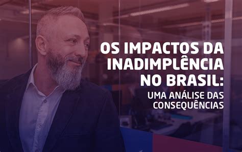 Impacto Da Inadimpl Ncia No Brasil Conhe A As Consequ Ncias