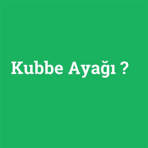 Kubbe ayağı ne demek anlami nedir