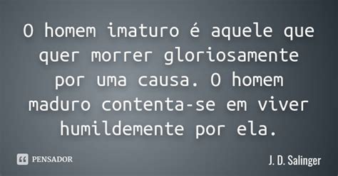 O Homem Imaturo é Aquele Que Quer J D Salinger Pensador