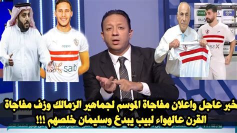 خبر عاجل واعلان مفاجاة الموسم لجماهير الزمالك وزف مفاجاة القرن عالهواء لبيب يبدع وسليمان خلصهم