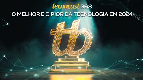 O Melhor E O Pior Da Tecnologia Em 2024 • Tecnocast 368 • Tecnoblog