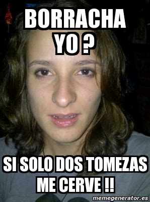 Meme Personalizado Borracha Yo Si Solo Dos Tomezas Me Cerve 868759