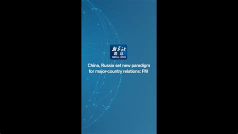 Xinhua News China Russia Set New Paradigm For Major Country