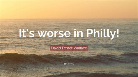 David Foster Wallace Quote Its Worse In Philly