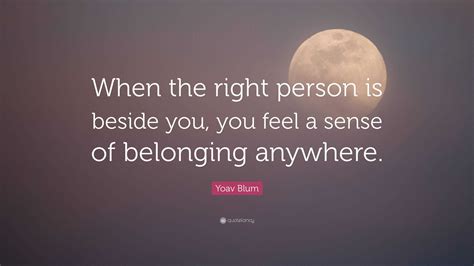 Yoav Blum Quote When The Right Person Is Beside You You Feel A Sense