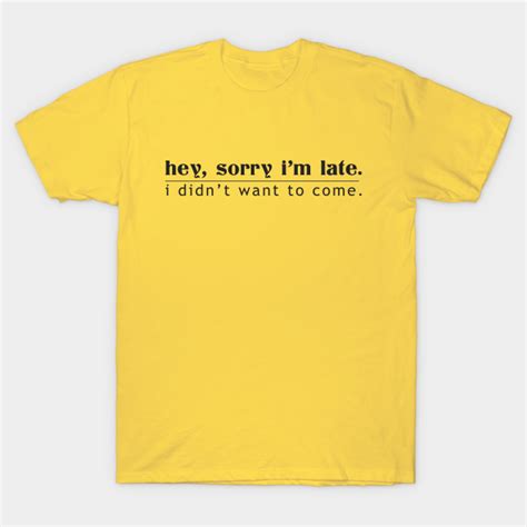 Hey Sorry I M Late I Didn T Want To Come Humor T Shirt Teepublic