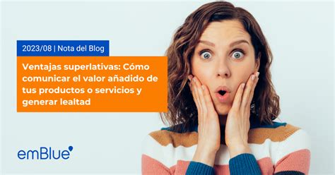 Ventajas Superlativas Cómo Comunicar El Valor Añadido De Tus Productos O Servicios Y Generar