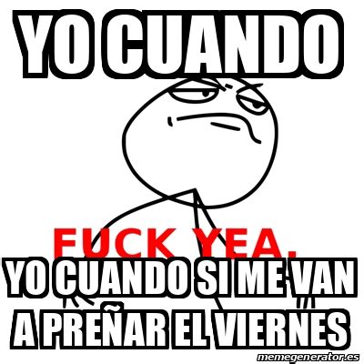 Meme Fuck Yea yo cuando yo cuando si me van a preñar el viernes
