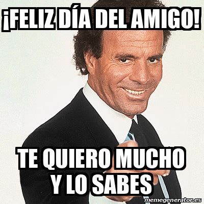 Meme Julio Iglesias Feliz D A Del Amigo Te Quiero Mucho Y Lo Sabes