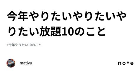 今年やりたいやりたいやりたい放題10のこと｜matiyu