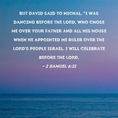 2 Samuel 6:21 But David said to Michal, "I was dancing before the LORD