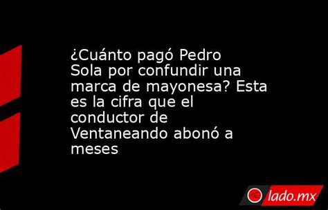 ¿cuánto Pagó Pedro Sola Por Confundir Una Marca De Mayonesa Esta Es La