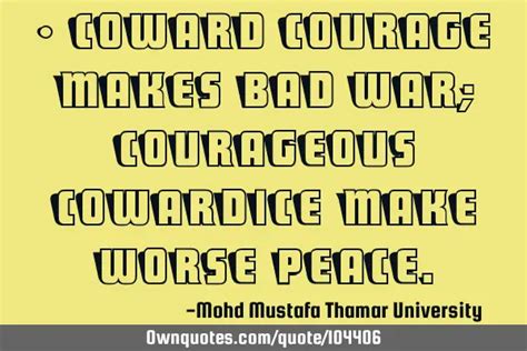 Coward courage makes bad war; courageous cowardice make ‎: OwnQuotes.com