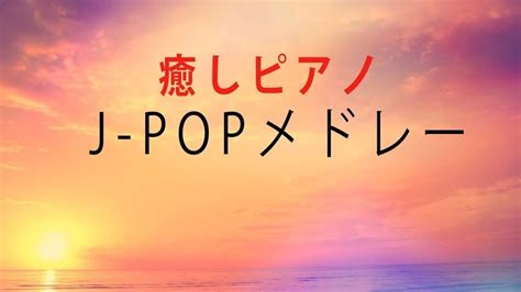 【癒しbgm】j Popピアノメドレー【作業用・勉強用bgm】 Youtube