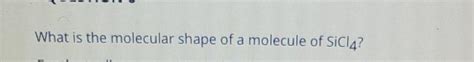 Solved What is the molecular shape of a molecule of SiCl4? | Chegg.com