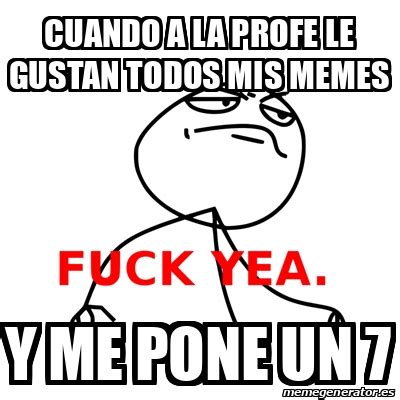 Meme Fuck Yea Cuando A La Profe Le Gustan Todos Mis Memes Y Me Pone Un 7 32001142
