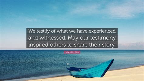 Lailah Gifty Akita Quote We Testify Of What We Have Experienced And