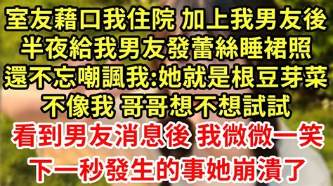 室友藉口我住院 加上我男友後，半夜給我男友發蕾絲睡裙照，還不忘嘲諷我 她就是根豆芽菜！不像我 哥哥想不想試試！看到男友消息後 我微微一笑，下一秒發生的事她崩潰了 王姐故事說 為人處世 養老