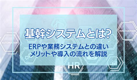 基幹システムとは？erpや業務システムとの違い、メリットや導入の流れ 基幹システムとは？erpや業務システムとの違い、メリットや導入の流れ