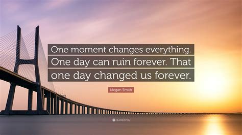 Megan Smith Quote: “One moment changes everything. One day can ruin