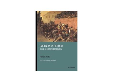 Evidência Da História O Que Os Historiadores Veem Hartog Francois