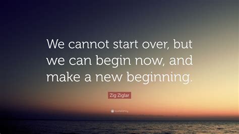 Zig Ziglar Quote We Cannot Start Over But We Can Begin Now And Make