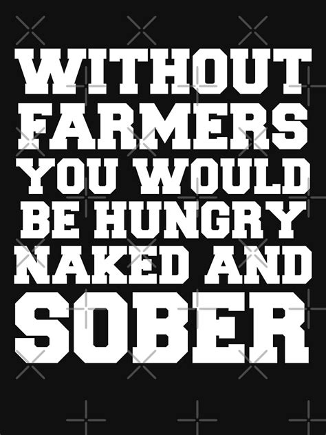 Without Farmers You Would Be Hungry Naked And Sober Shirt Funny